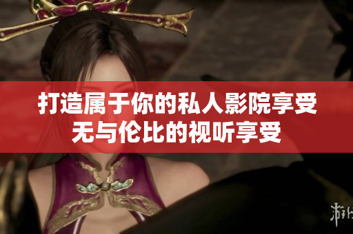 打造属于你的私人影院享受无与伦比的视听享受