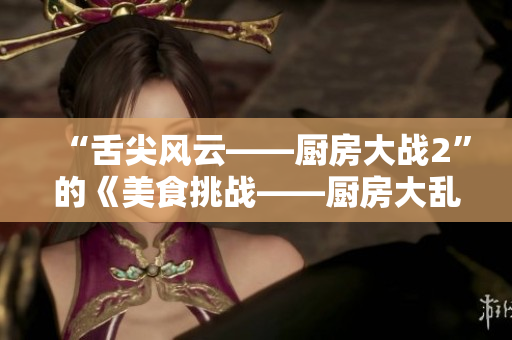 “舌尖风云——厨房大战2”的《美食挑战——厨房大乱斗2》