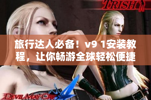 旅行达人必备！v9 1安装教程，让你畅游全球轻松便捷