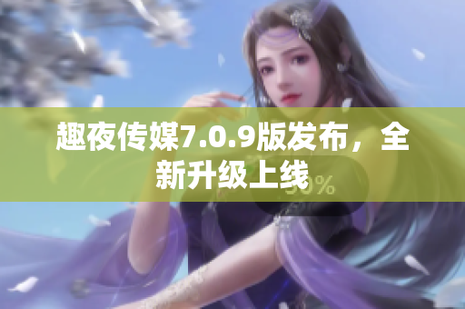 趣夜传媒7.0.9版发布，全新升级上线