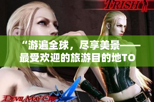 “游遍全球，尽享美景——最受欢迎的旅游目的地TOP10！”