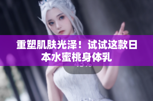 重塑肌肤光泽！试试这款日本水蜜桃身体乳