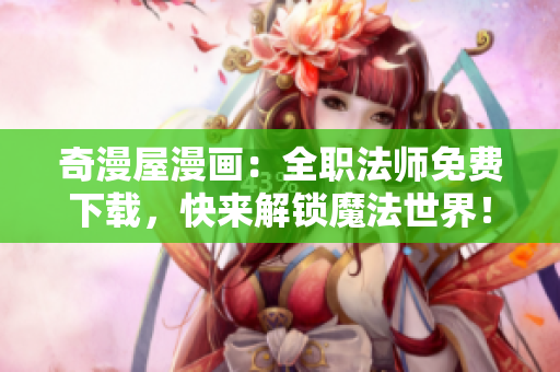 奇漫屋漫画：全职法师免费下载，快来解锁魔法世界！