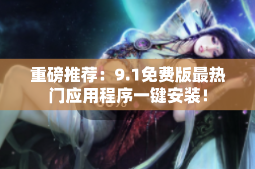 重磅推荐：9.1免费版最热门应用程序一键安装！