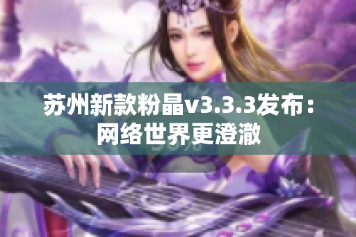 苏州新款粉晶v3.3.3发布：网络世界更澄澈