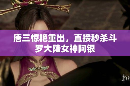 唐三惊艳重出，直接秒杀斗罗大陆女神阿银