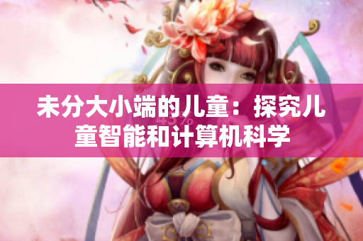 未分大小端的儿童：探究儿童智能和计算机科学