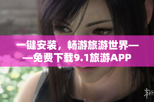 一键安装，畅游旅游世界——免费下载9.1旅游APP