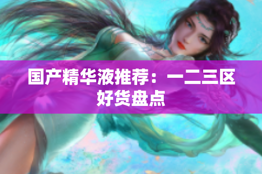 国产精华液推荐：一二三区好货盘点