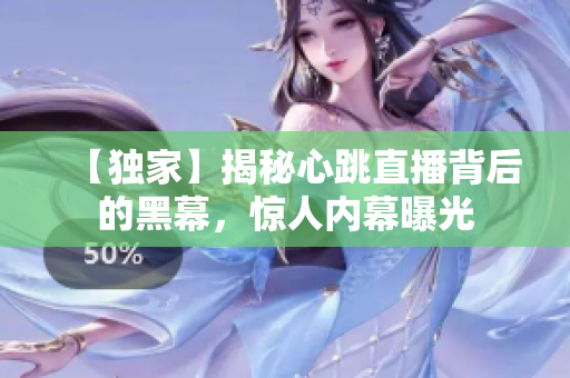 【独家】揭秘心跳直播背后的黑幕，惊人内幕曝光