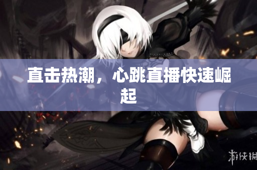 直击热潮，心跳直播快速崛起