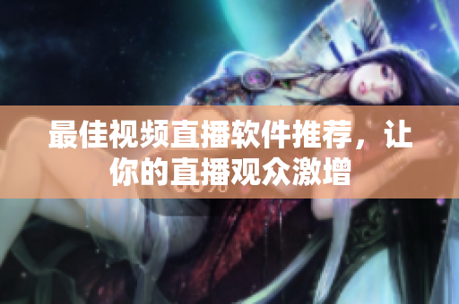 最佳视频直播软件推荐，让你的直播观众激增