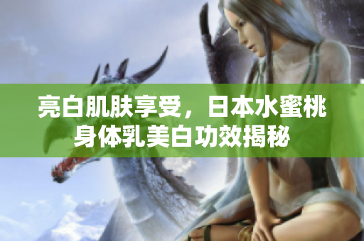 亮白肌肤享受，日本水蜜桃身体乳美白功效揭秘