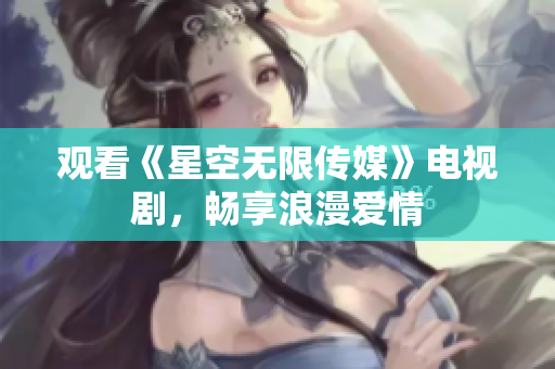 观看《星空无限传媒》电视剧，畅享浪漫爱情