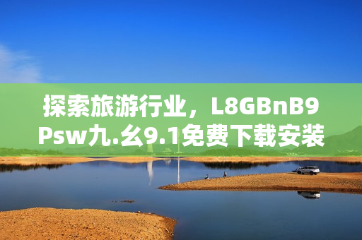 探索旅游行业，L8GBnB9Psw九.幺9.1免费下载安装带来新体验