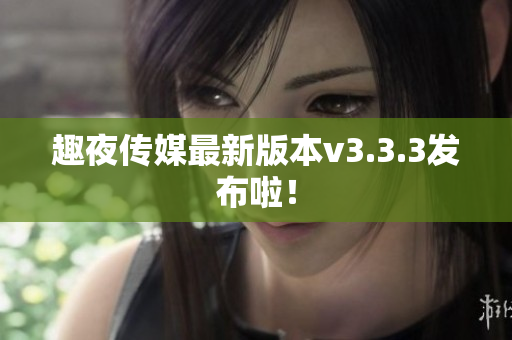 趣夜传媒最新版本v3.3.3发布啦！