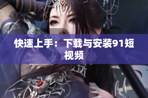 快速上手：下载与安装9.1短视频