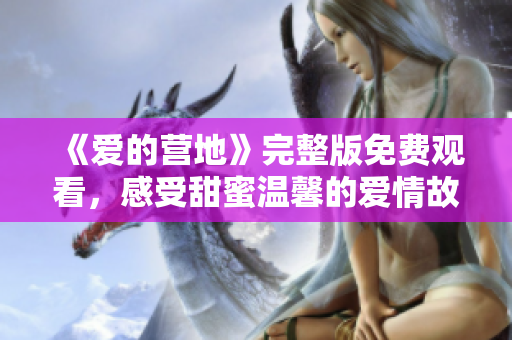 《爱的营地》完整版免费观看，感受甜蜜温馨的爱情故事