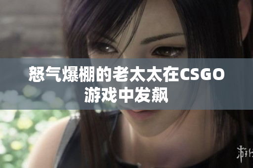 怒气爆棚的老太太在CSGO游戏中发飙