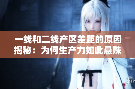 一线和二线产区差距的原因揭秘：为何生产力如此悬殊？