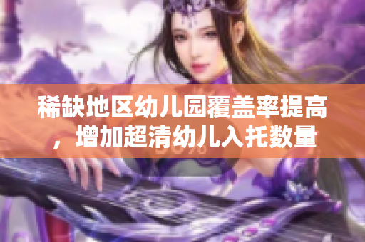稀缺地区幼儿园覆盖率提高，增加超清幼儿入托数量