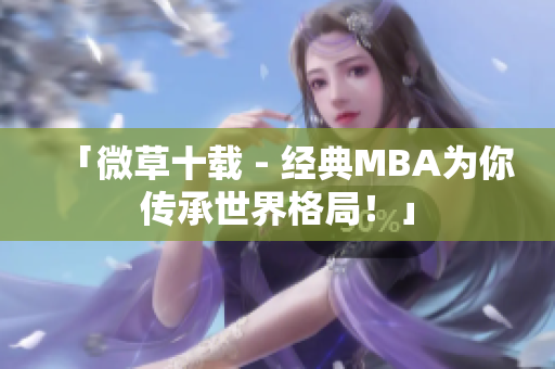 「微草十载 - 经典MBA为你传承世界格局！」