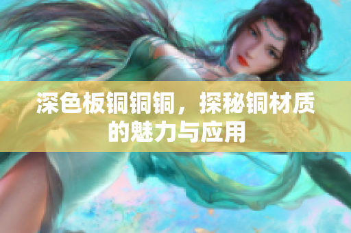 深色板铜铜铜，探秘铜材质的魅力与应用