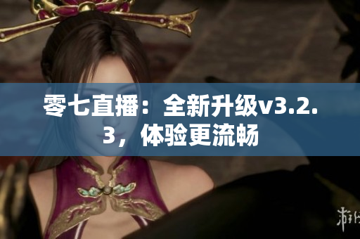 零七直播：全新升级v3.2.3，体验更流畅