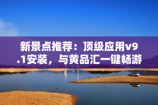 新景点推荐：顶级应用v9.1安装，与黄品汇一键畅游旅游行业