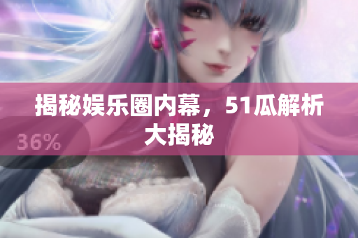 揭秘娱乐圈内幕，51瓜解析大揭秘