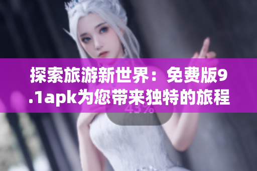 探索旅游新世界：免费版9.1apk为您带来独特的旅程体验