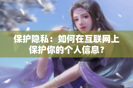 保护隐私：如何在互联网上保护你的个人信息？