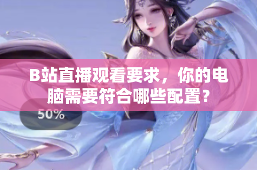 B站直播观看要求，你的电脑需要符合哪些配置？