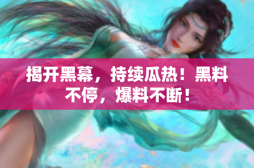 揭开黑幕，持续瓜热！黑料不停，爆料不断！