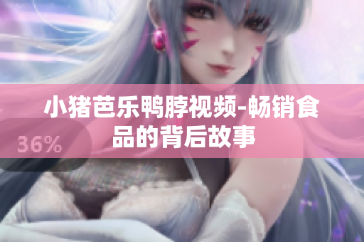小猪芭乐鸭脖视频-畅销食品的背后故事