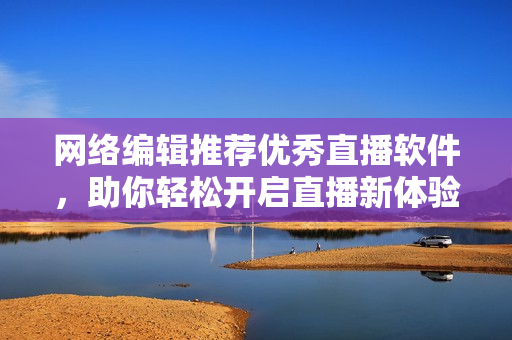 网络编辑推荐优秀直播软件，助你轻松开启直播新体验！