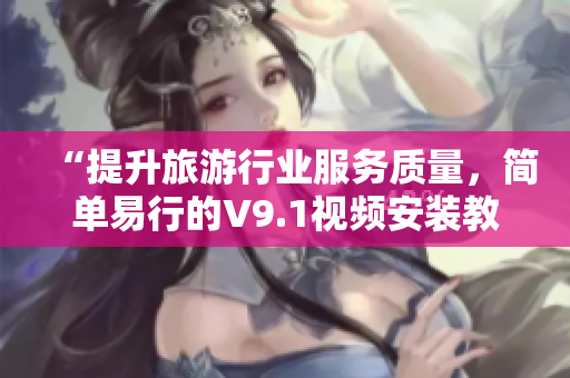 “提升旅游行业服务质量，简单易行的V9.1视频安装教程分享”