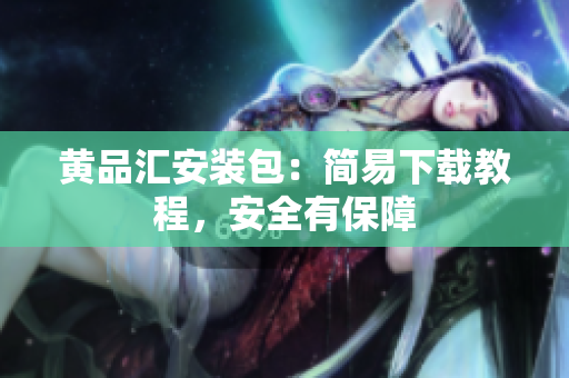 黄品汇安装包：简易下载教程，安全有保障