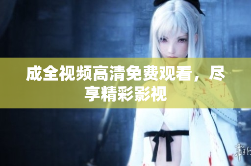 成全视频高清免费观看，尽享精彩影视