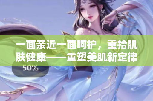 一面亲近一面呵护，重拾肌肤健康——重塑美肌新定律。