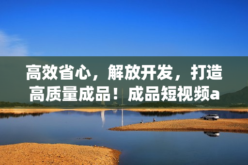 高效省心，解放开发，打造高质量成品！成品短视频app源码的优势