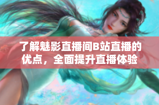 了解魅影直播间B站直播的优点，全面提升直播体验