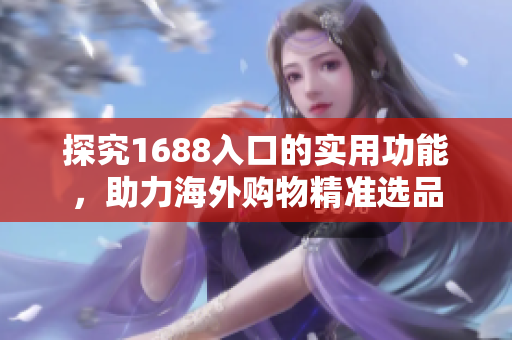 探究1688入口的实用功能，助力海外购物精准选品
