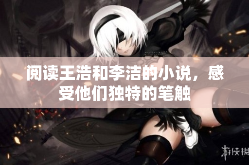 阅读王浩和李洁的小说，感受他们独特的笔触