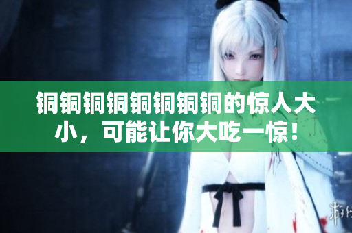 铜铜铜铜铜铜铜铜的惊人大小，可能让你大吃一惊！