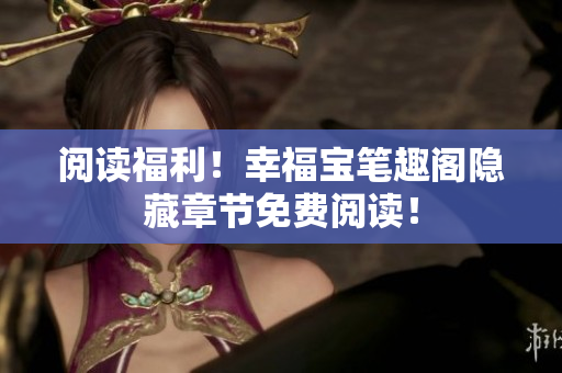 阅读福利！幸福宝笔趣阁隐藏章节免费阅读！