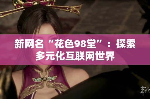 新网名“花色98堂”：探索多元化互联网世界
