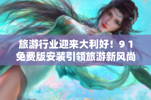 旅游行业迎来大利好！9 1免费版安装引领旅游新风尚