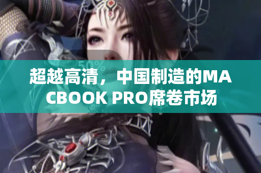 超越高清，中国制造的MACBOOK PRO席卷市场