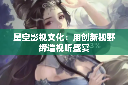 星空影视文化：用创新视野缔造视听盛宴
